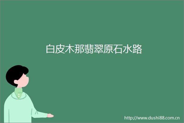 白皮木那翡翠原石水路