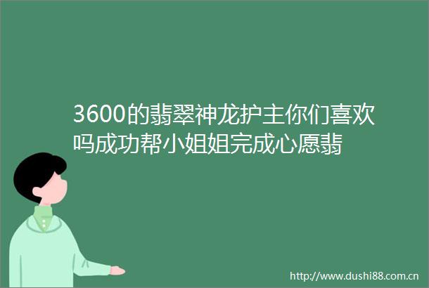 3600的翡翠神龙护主你们喜欢吗成功帮小姐姐完成心愿翡