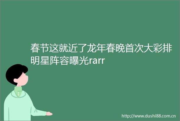 春节这就近了龙年春晚首次大彩排明星阵容rarr