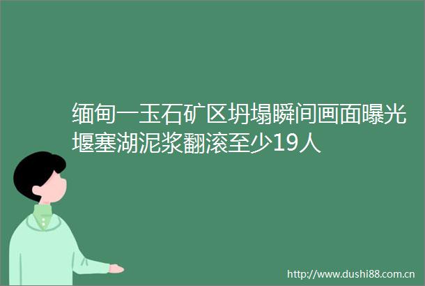 缅甸一玉石矿区坍塌瞬间画面堰塞湖泥浆翻滚至少19人