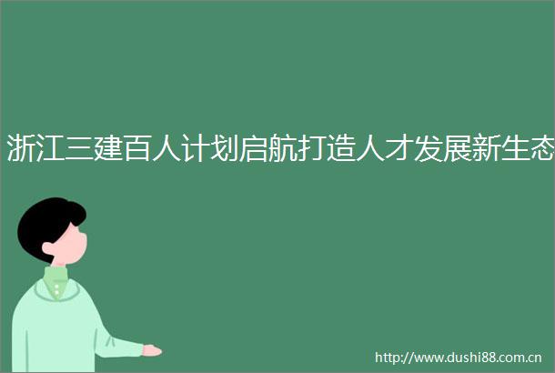 浙江三建百人计划启航打造人才发展新生态