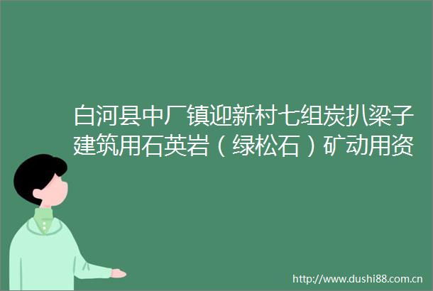 白河县中厂镇迎新村七组炭扒梁子建筑用石英岩（绿松石）矿动用资源储量采矿权出让公示