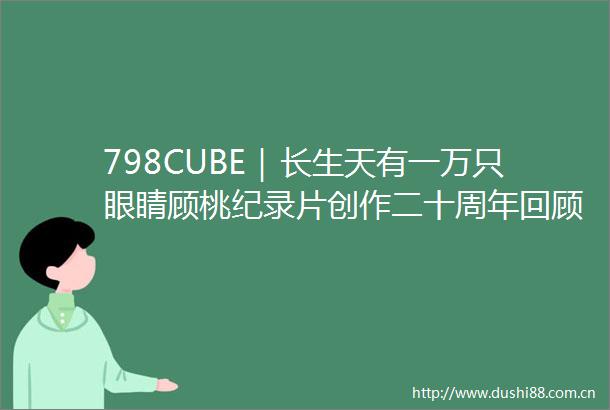798CUBE｜长生天有一万只眼睛顾桃纪录片创作二十周年回顾展