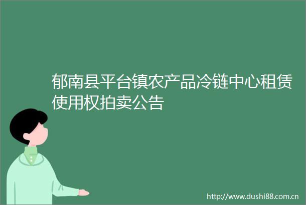 郁南县平台镇农产品冷链中心租赁使用权拍卖公告