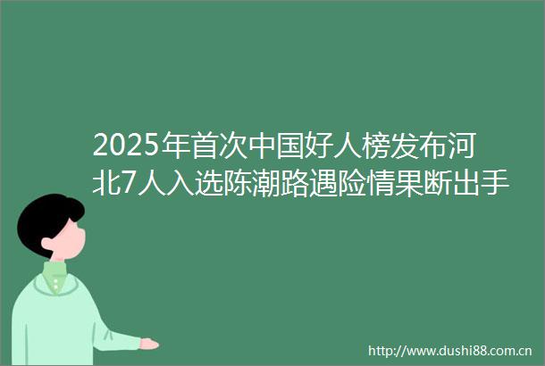 2025年首次好人榜发布河北7人入选陈潮路遇险情果断出手烈火中书写生命答卷