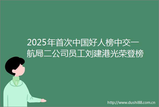2025年首次好人榜中交一航局二公司员工刘建港光荣登榜
