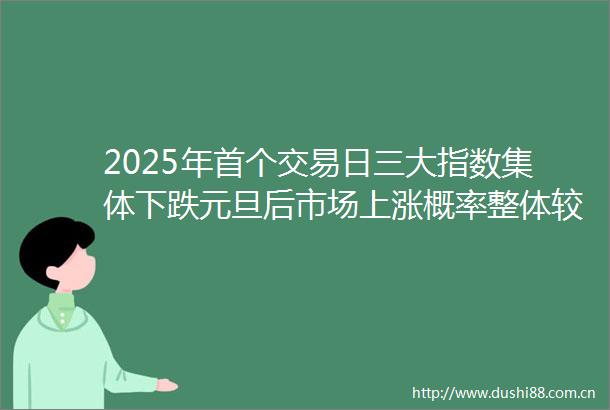 2025年首个交易日三大指数集体下跌元旦后市场上涨概率整体较高