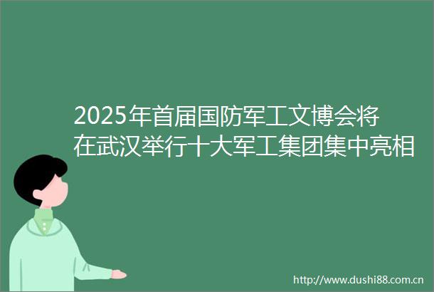 2025年首届国防军工文博会将在武汉举行十大军工集团集中亮相