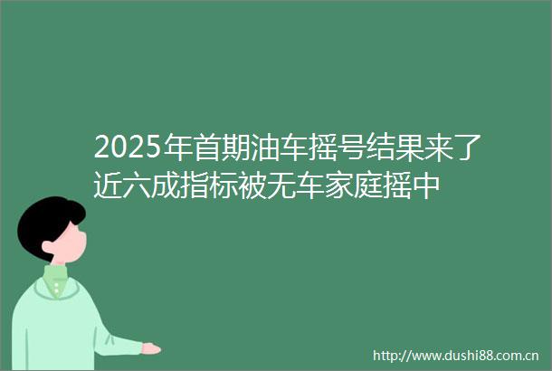 2025年首期油车摇号结果来了近六成指标被无车家庭摇中