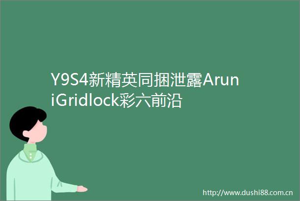 Y9S4新精英同捆泄露AruniGridlock彩六前沿