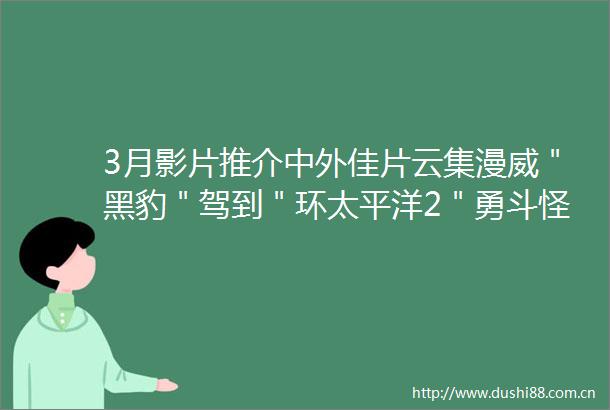 3月影片推介中外佳片云集漫威＂黑豹＂驾到＂环太平洋2＂勇斗怪兽