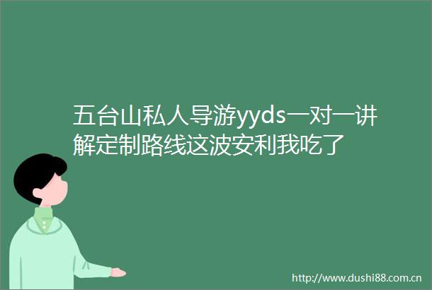 五台山私人导游yyds一对一讲解定制路线这波安利我吃了