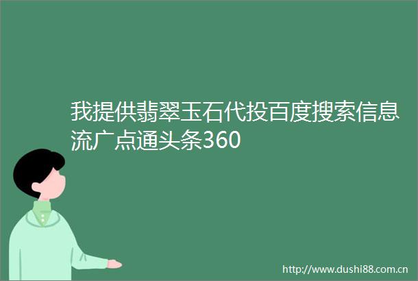 我提供翡翠玉石代投百度搜索信息流广点通头条360