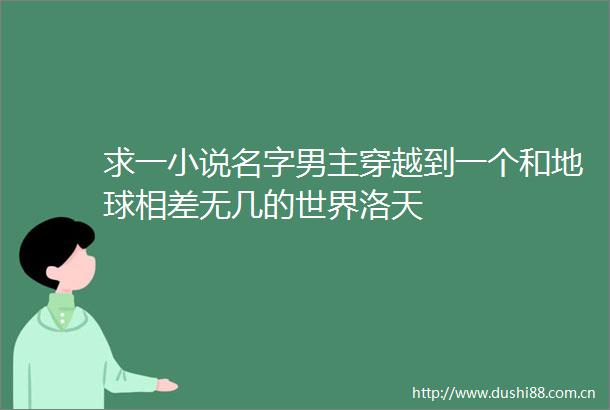 求一小说名字男主穿越到一个和地球相差无几的世界洛天