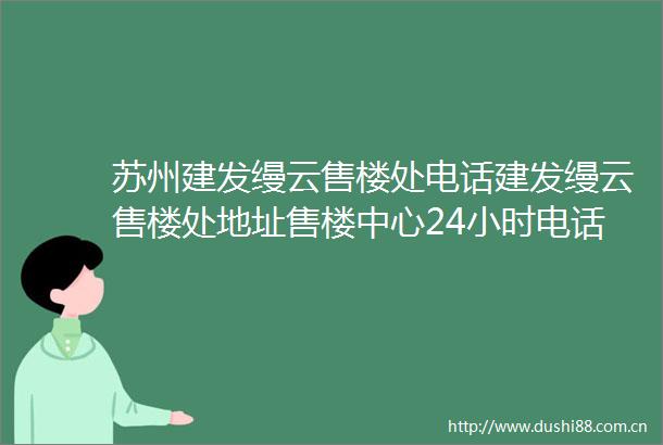 苏州建发缦云售楼处电话建发缦云售楼处地址售楼中心24小时电话