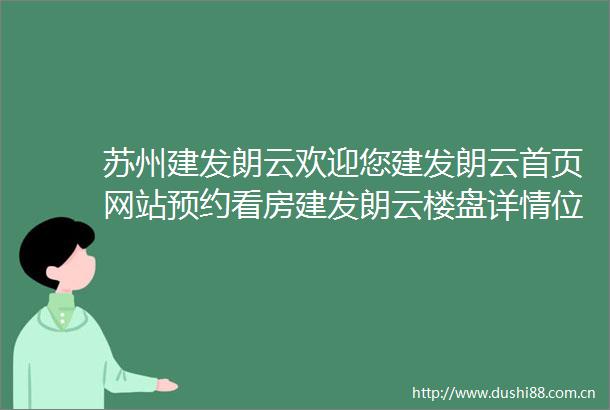苏州建发朗云欢迎您建发朗云首页网站预约看房建发朗云楼盘详情位置户型