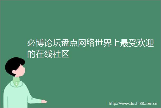 必博论坛盘点网络世界上最受欢迎的在线社区