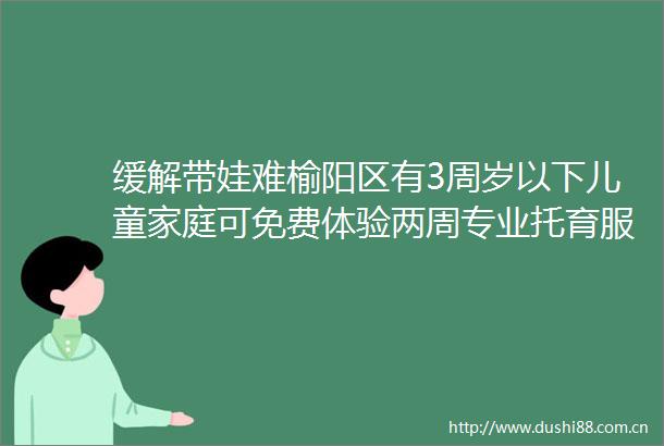 缓解带娃难榆阳区有3周岁以下儿童家庭可免费体验两周专业托育服务