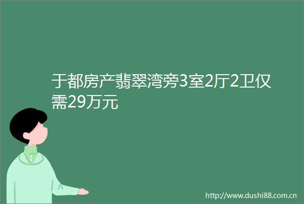 于都房产翡翠湾旁3室2厅2卫仅需29万元