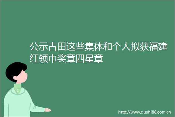 公示古田这些集体和个人拟获福建红领巾奖章四星章