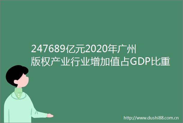 247689亿元2020年广州版权产业行业增加值占GDP比重达990