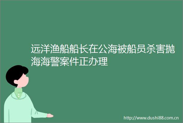 远洋渔船船长在公海被船员杀害抛海海警案件正办理