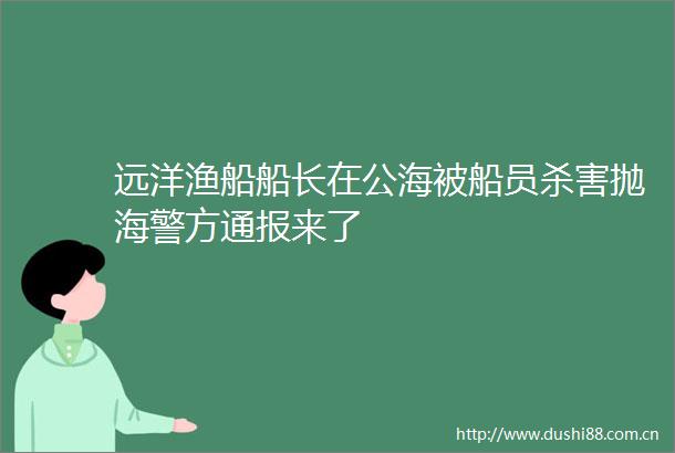 远洋渔船船长在公海被船员杀害抛海警方通报来了