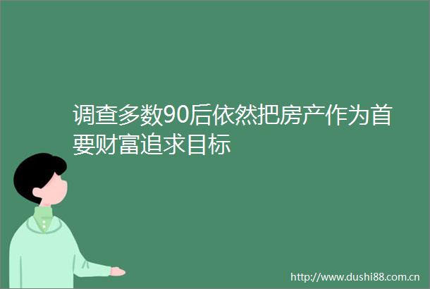 调查多数90后依然把房产作为首要财富追求目标