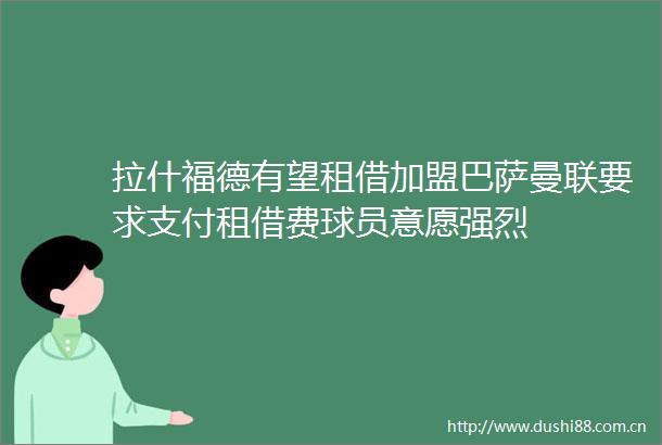拉什福德有望租借加盟巴萨曼联要求支付租借费球员意愿强烈