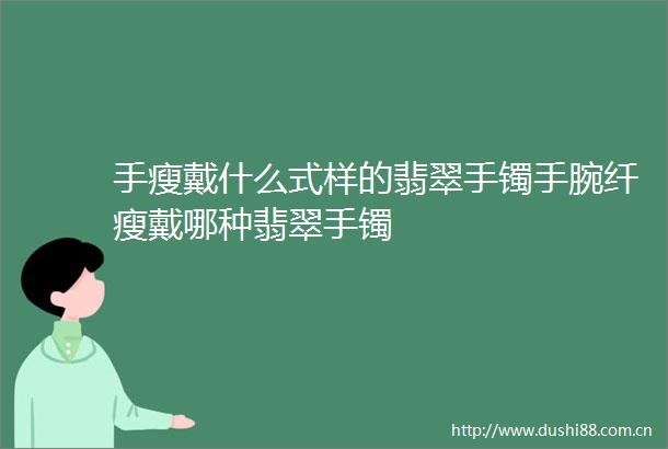 手瘦戴什么式样的翡翠手镯手腕纤瘦戴哪种翡翠手镯
