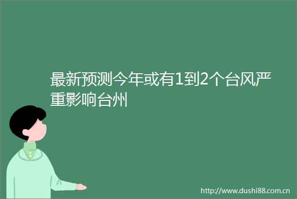最新预测今年或有1到2个台风严重影响台州