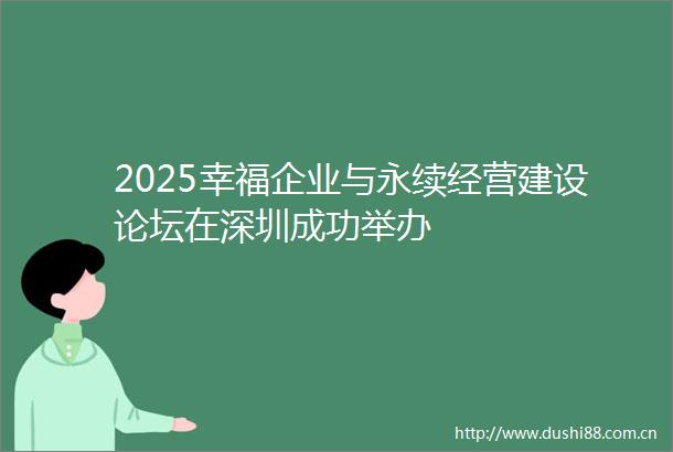 2025幸福企业与永续经营建设论坛在深圳成功举办