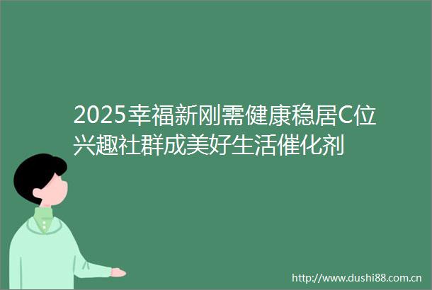 2025幸福新刚需健康稳居C位兴趣社群成美好生活催化剂