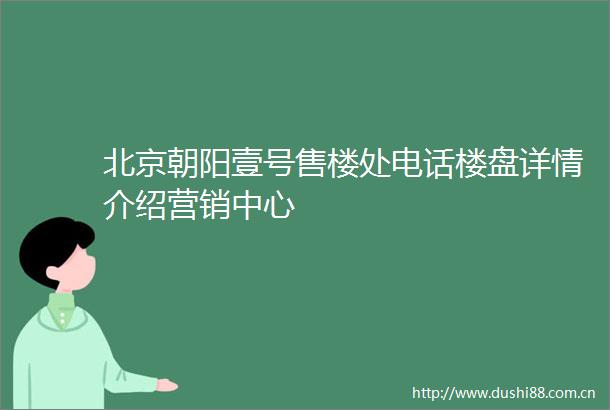 北京朝阳壹号售楼处电话楼盘详情介绍营销中心