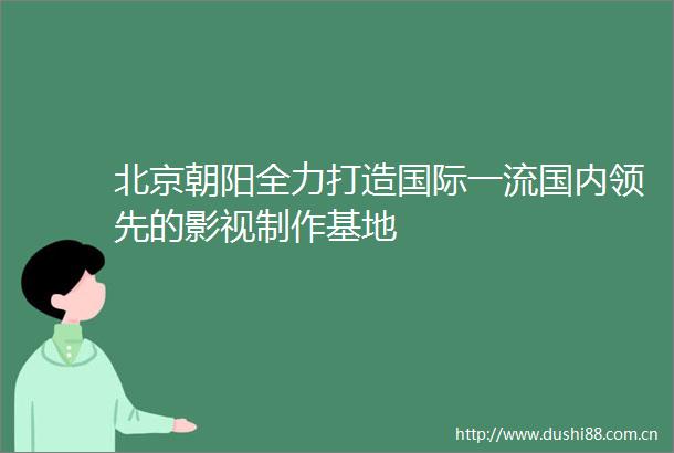 北京朝阳全力打造国际一流国内领先的影视制作基地