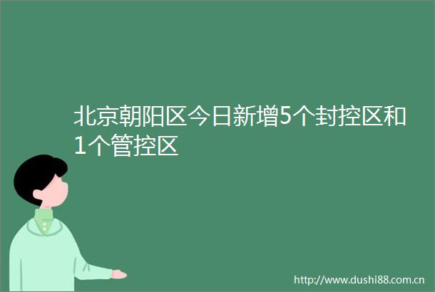 北京朝阳区今日新增5个封控区和1个管控区