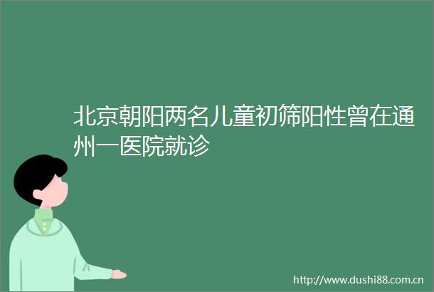 北京朝阳两名儿童初筛阳性曾在通州一医院就诊