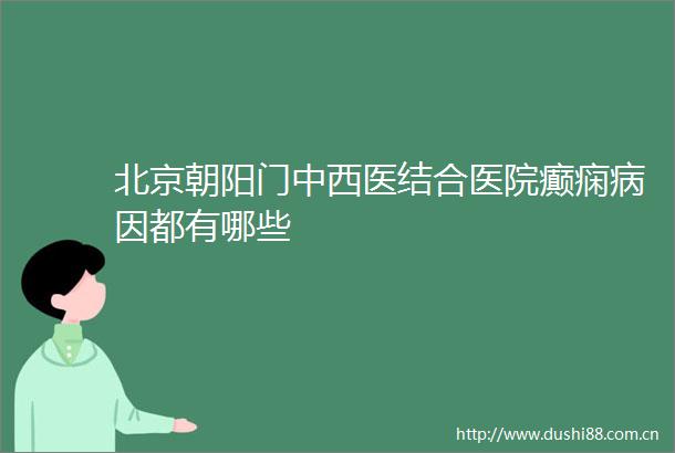 北京朝阳门中西医结合医院癫痫病因都有哪些