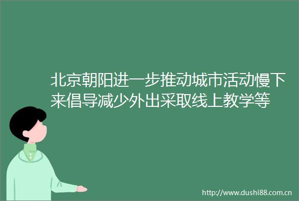 北京朝阳进一步推动城市活动慢下来倡导减少外出采取线上教学等