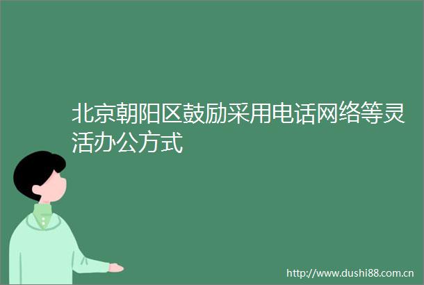 北京朝阳区鼓励采用电话网络等灵活办公方式