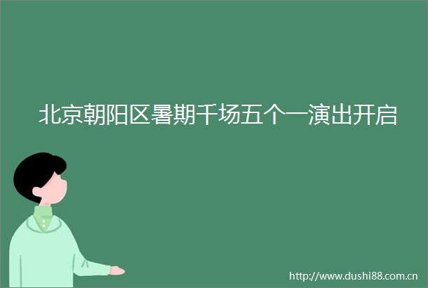 北京朝阳区暑期千场五个一演出开启