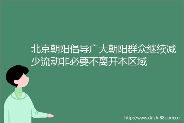 北京朝阳倡导广大朝阳群众继续减少流动非必要不离开本区域
