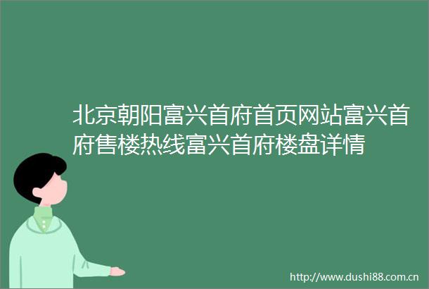 北京朝阳富兴首府首页网站富兴首府售楼热线富兴首府楼盘详情