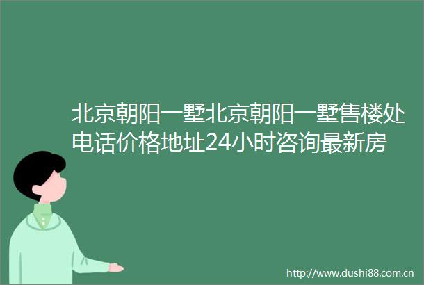 北京朝阳一墅北京朝阳一墅售楼处电话价格地址24小时咨询最新房源