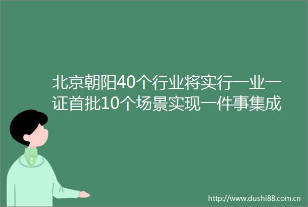 北京朝阳40个行业将实行一业一证首批10个场景实现一件事集成办