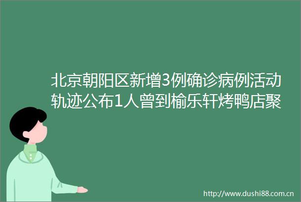 北京朝阳区新增3例确诊病例活动轨迹公布1人曾到榆乐轩烤鸭店聚餐