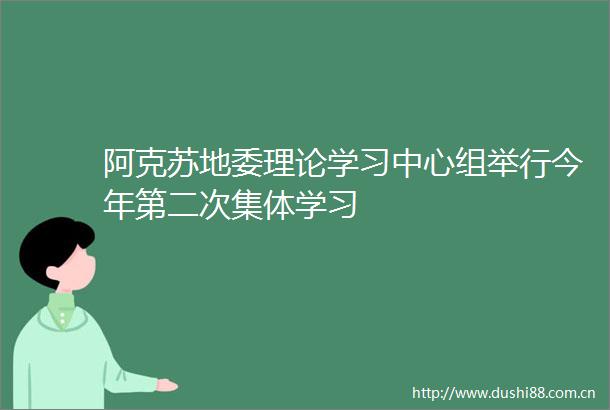 阿克苏地委理论学习中心组举行今年第二次集体学习