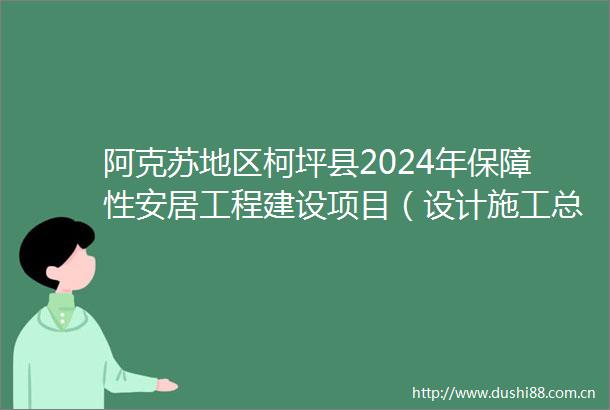 阿克苏地区柯坪县2024年保障性安居工程建设项目（设计施工总承包）招标公告