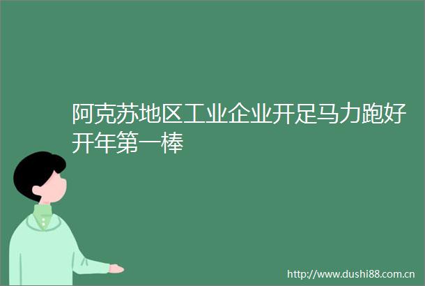 阿克苏地区工业企业开足马力跑好开年第一棒