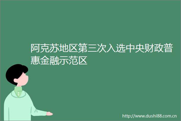 阿克苏地区第三次入选中央财政普惠金融示范区